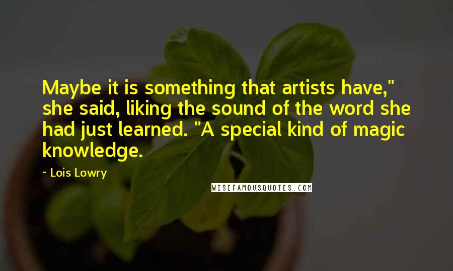 Lois Lowry Quotes: Maybe it is something that artists have," she said, liking the sound of the word she had just learned. "A special kind of magic knowledge.