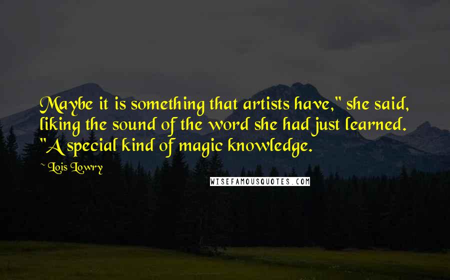 Lois Lowry Quotes: Maybe it is something that artists have," she said, liking the sound of the word she had just learned. "A special kind of magic knowledge.