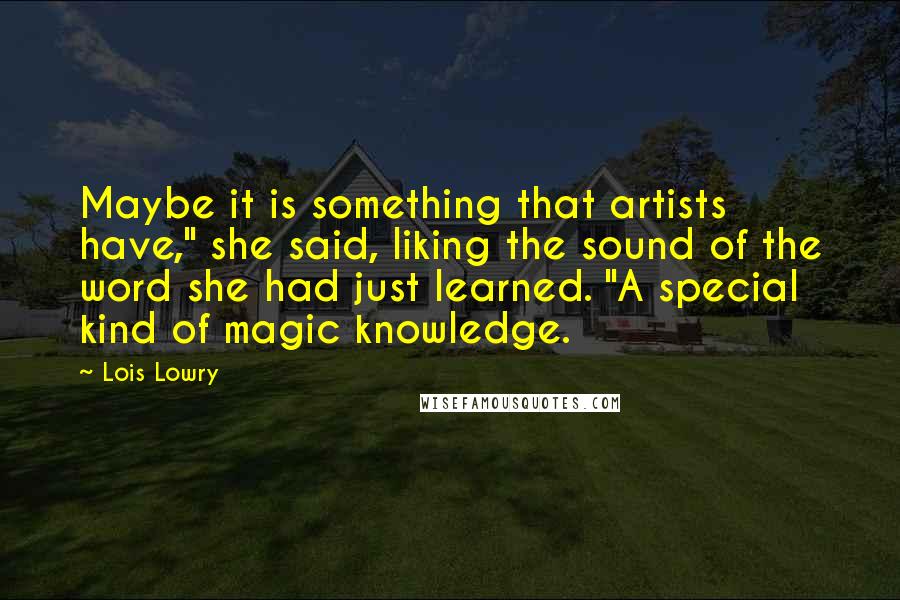 Lois Lowry Quotes: Maybe it is something that artists have," she said, liking the sound of the word she had just learned. "A special kind of magic knowledge.