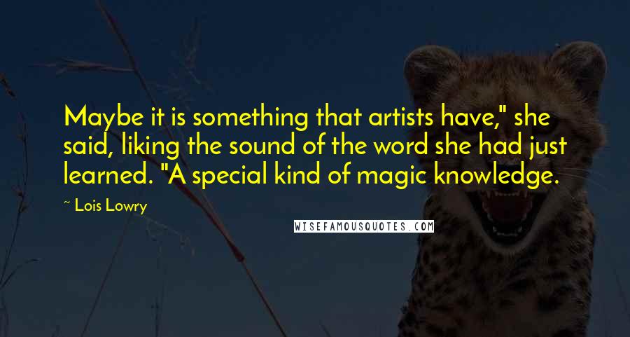 Lois Lowry Quotes: Maybe it is something that artists have," she said, liking the sound of the word she had just learned. "A special kind of magic knowledge.