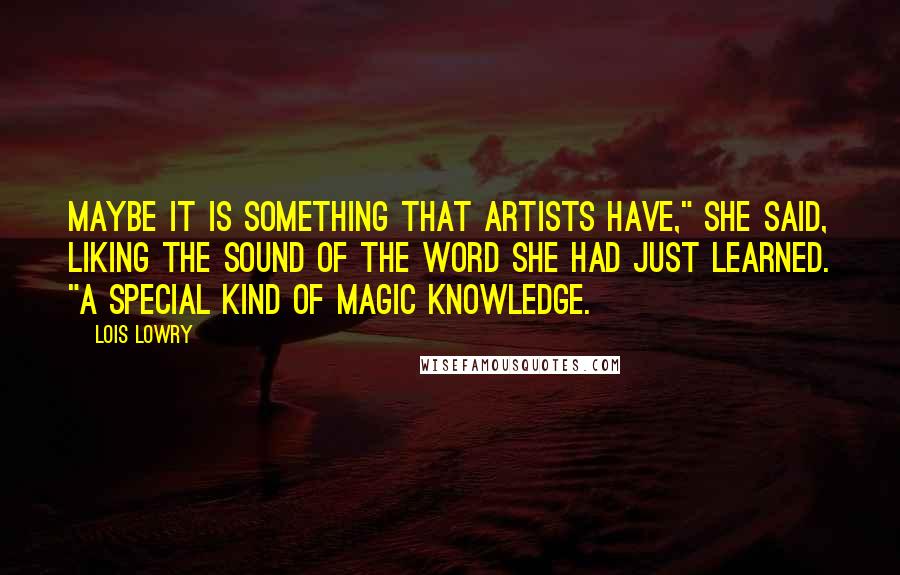 Lois Lowry Quotes: Maybe it is something that artists have," she said, liking the sound of the word she had just learned. "A special kind of magic knowledge.