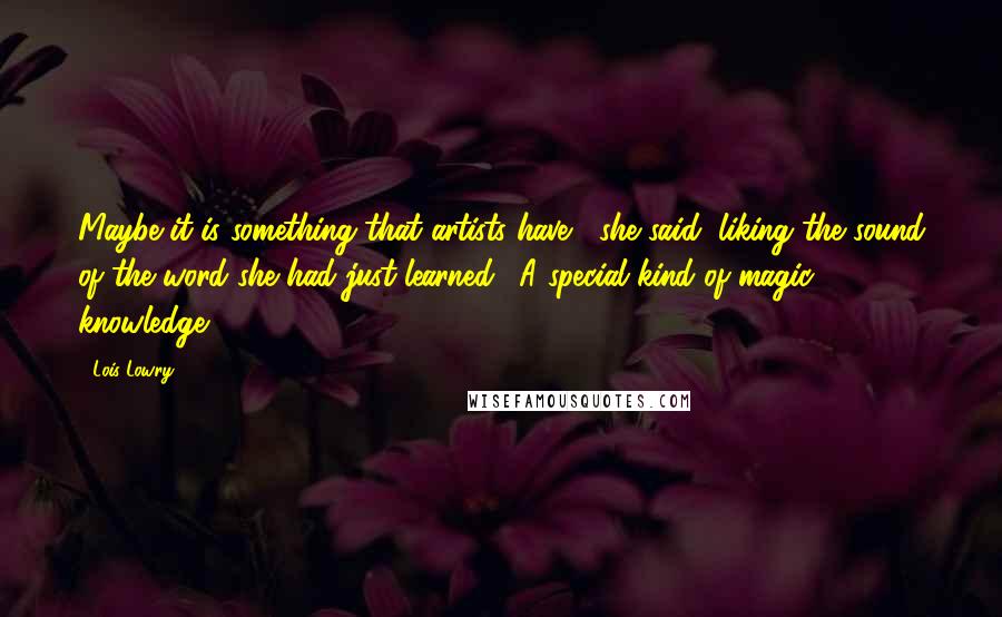 Lois Lowry Quotes: Maybe it is something that artists have," she said, liking the sound of the word she had just learned. "A special kind of magic knowledge.