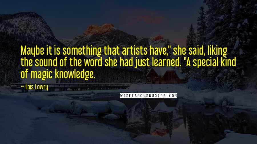 Lois Lowry Quotes: Maybe it is something that artists have," she said, liking the sound of the word she had just learned. "A special kind of magic knowledge.