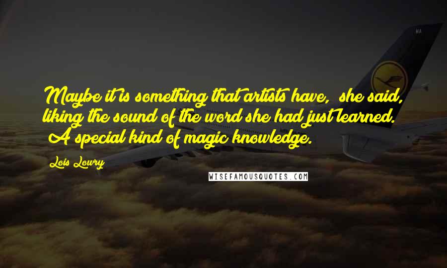 Lois Lowry Quotes: Maybe it is something that artists have," she said, liking the sound of the word she had just learned. "A special kind of magic knowledge.