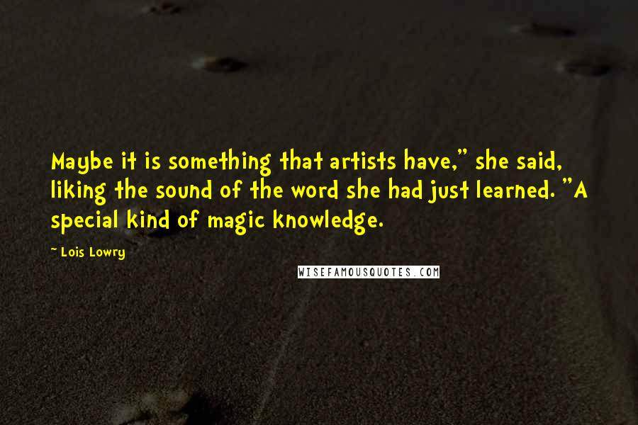 Lois Lowry Quotes: Maybe it is something that artists have," she said, liking the sound of the word she had just learned. "A special kind of magic knowledge.