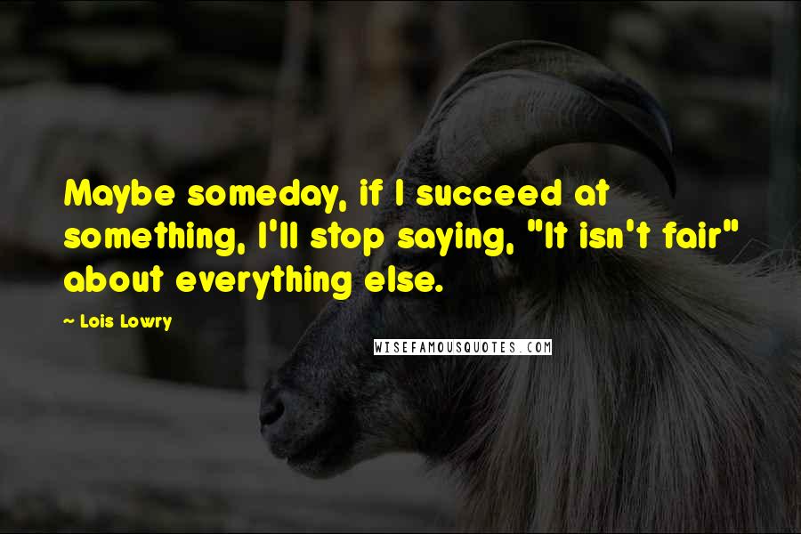 Lois Lowry Quotes: Maybe someday, if I succeed at something, I'll stop saying, "It isn't fair" about everything else.