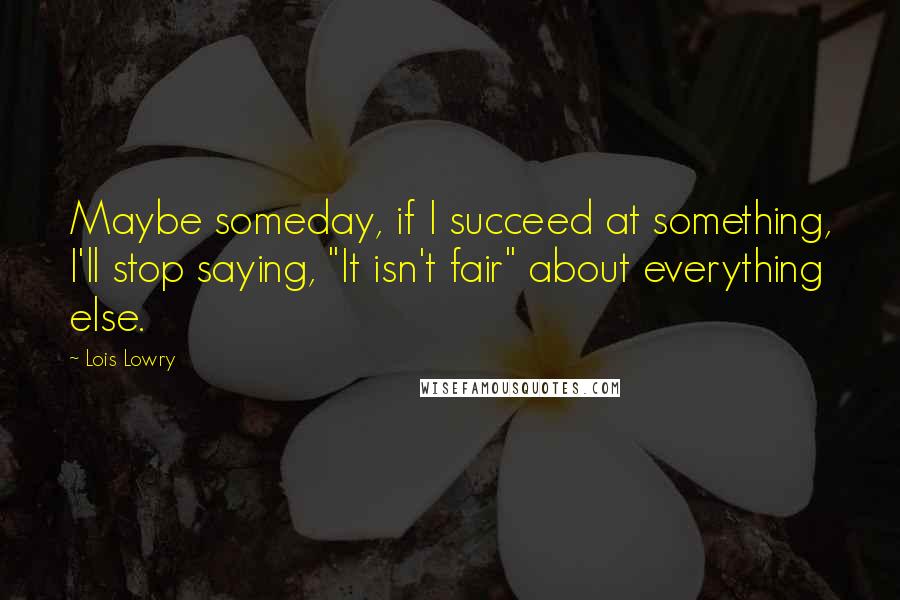 Lois Lowry Quotes: Maybe someday, if I succeed at something, I'll stop saying, "It isn't fair" about everything else.