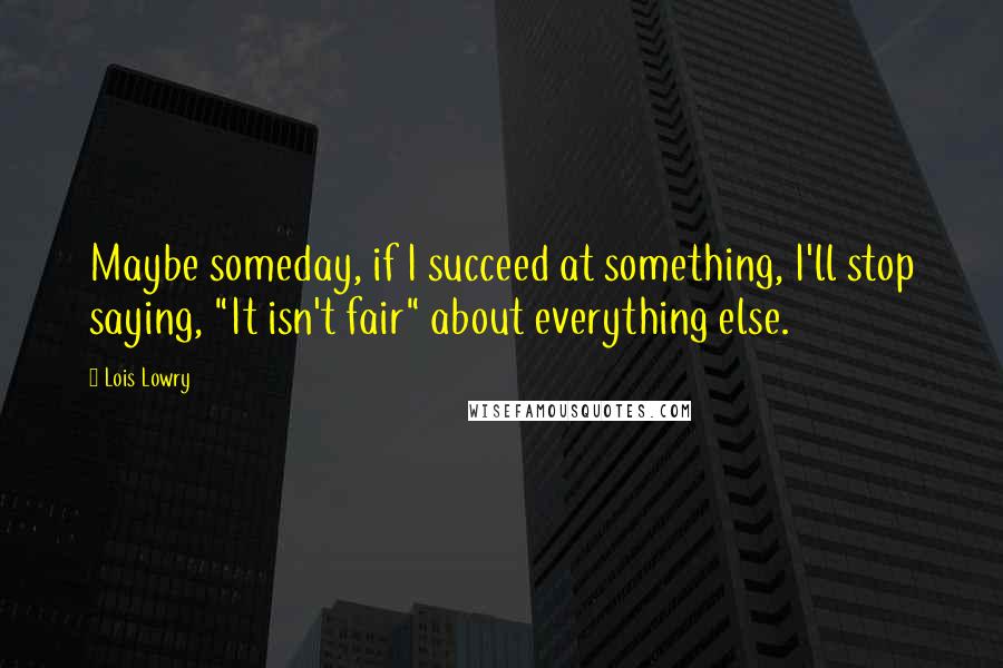 Lois Lowry Quotes: Maybe someday, if I succeed at something, I'll stop saying, "It isn't fair" about everything else.