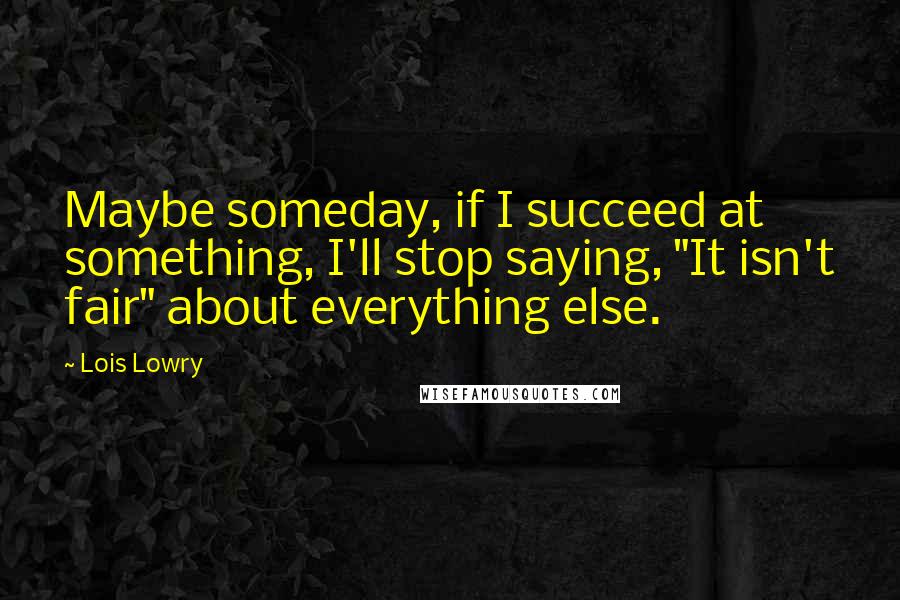 Lois Lowry Quotes: Maybe someday, if I succeed at something, I'll stop saying, "It isn't fair" about everything else.