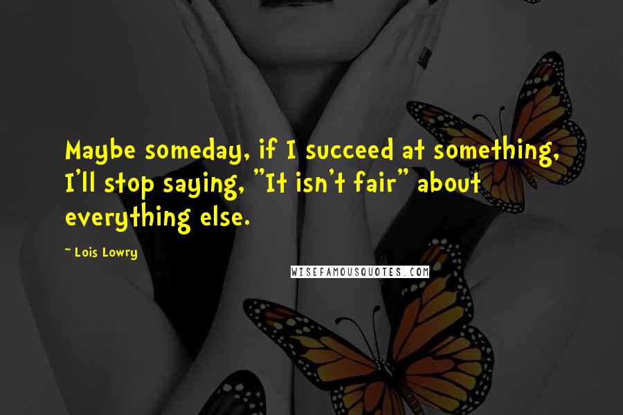 Lois Lowry Quotes: Maybe someday, if I succeed at something, I'll stop saying, "It isn't fair" about everything else.