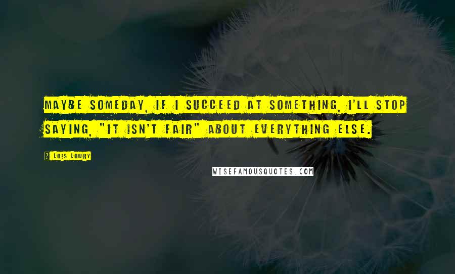 Lois Lowry Quotes: Maybe someday, if I succeed at something, I'll stop saying, "It isn't fair" about everything else.