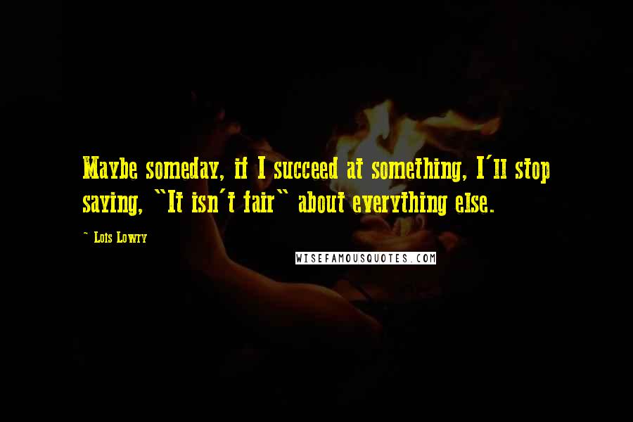 Lois Lowry Quotes: Maybe someday, if I succeed at something, I'll stop saying, "It isn't fair" about everything else.