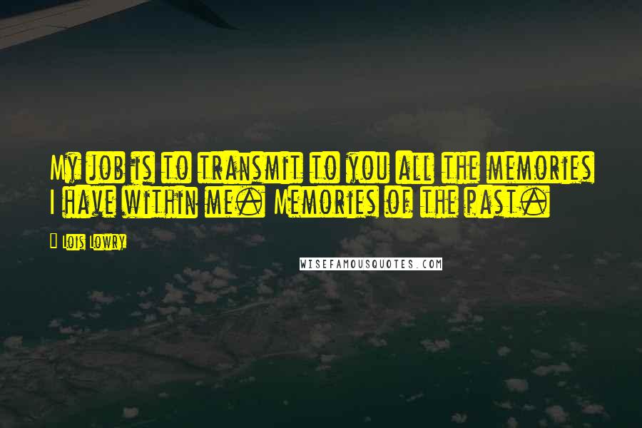 Lois Lowry Quotes: My job is to transmit to you all the memories I have within me. Memories of the past.