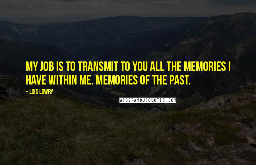 Lois Lowry Quotes: My job is to transmit to you all the memories I have within me. Memories of the past.