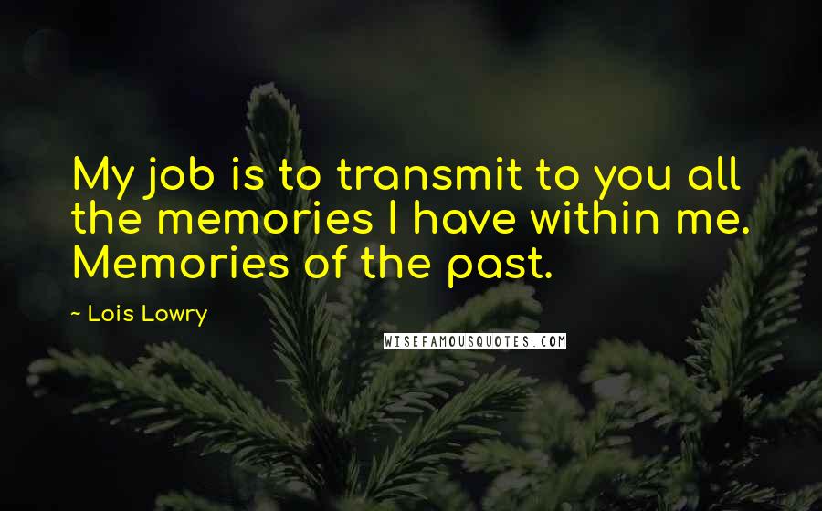 Lois Lowry Quotes: My job is to transmit to you all the memories I have within me. Memories of the past.