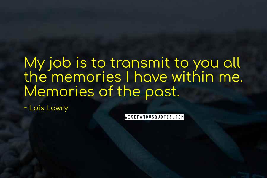 Lois Lowry Quotes: My job is to transmit to you all the memories I have within me. Memories of the past.