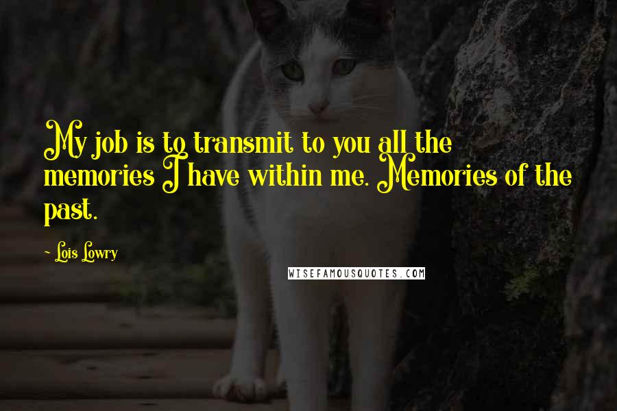 Lois Lowry Quotes: My job is to transmit to you all the memories I have within me. Memories of the past.