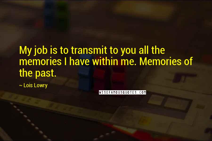 Lois Lowry Quotes: My job is to transmit to you all the memories I have within me. Memories of the past.