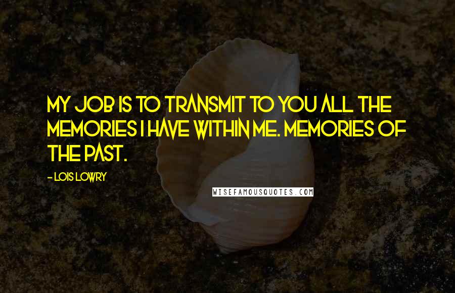 Lois Lowry Quotes: My job is to transmit to you all the memories I have within me. Memories of the past.