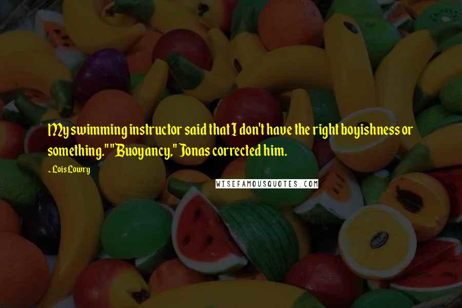 Lois Lowry Quotes: My swimming instructor said that I don't have the right boyishness or something." "Buoyancy," Jonas corrected him.