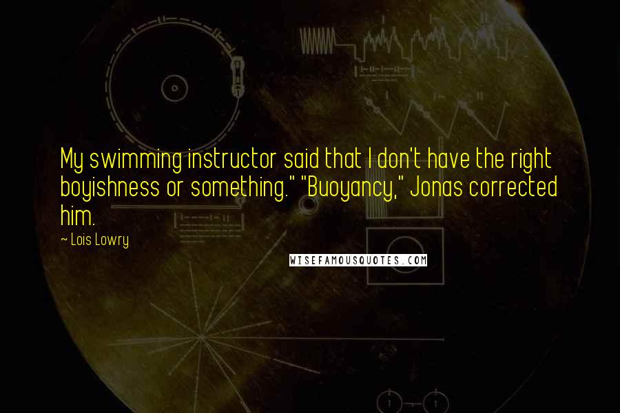 Lois Lowry Quotes: My swimming instructor said that I don't have the right boyishness or something." "Buoyancy," Jonas corrected him.