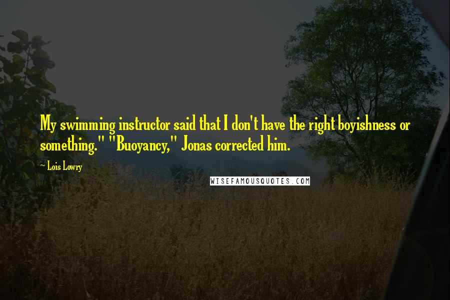 Lois Lowry Quotes: My swimming instructor said that I don't have the right boyishness or something." "Buoyancy," Jonas corrected him.