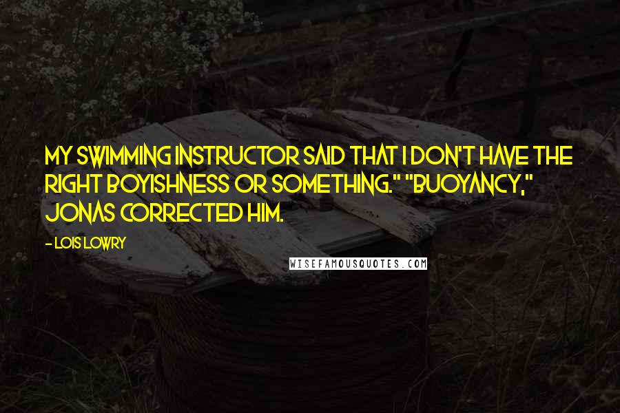 Lois Lowry Quotes: My swimming instructor said that I don't have the right boyishness or something." "Buoyancy," Jonas corrected him.