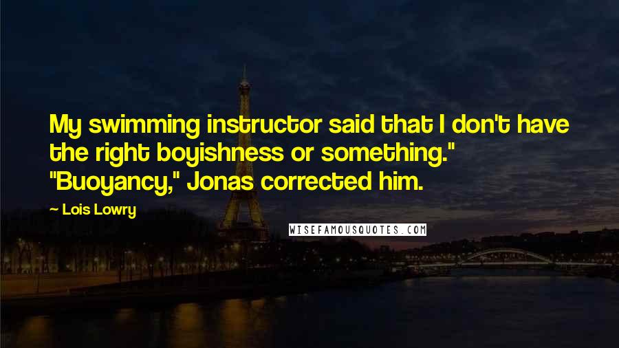 Lois Lowry Quotes: My swimming instructor said that I don't have the right boyishness or something." "Buoyancy," Jonas corrected him.