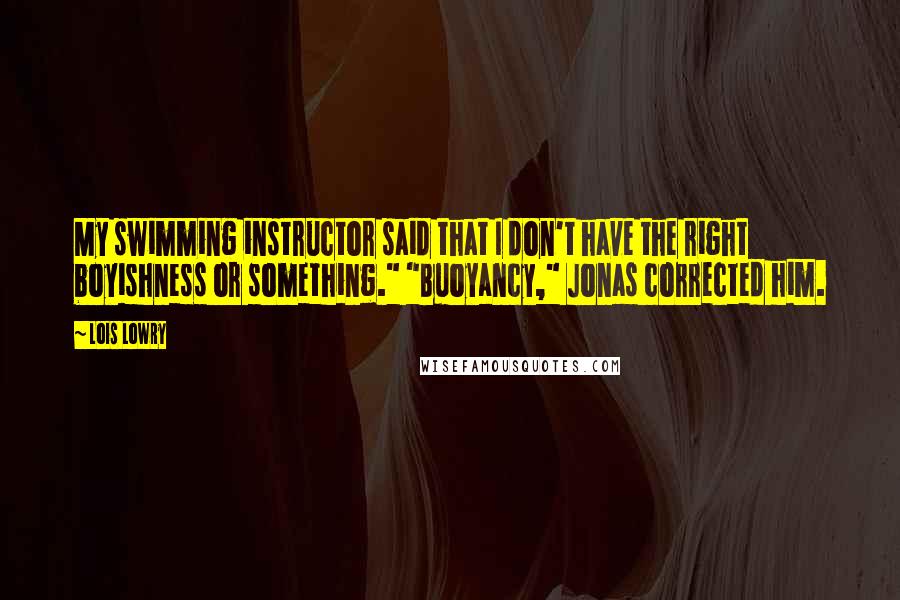 Lois Lowry Quotes: My swimming instructor said that I don't have the right boyishness or something." "Buoyancy," Jonas corrected him.