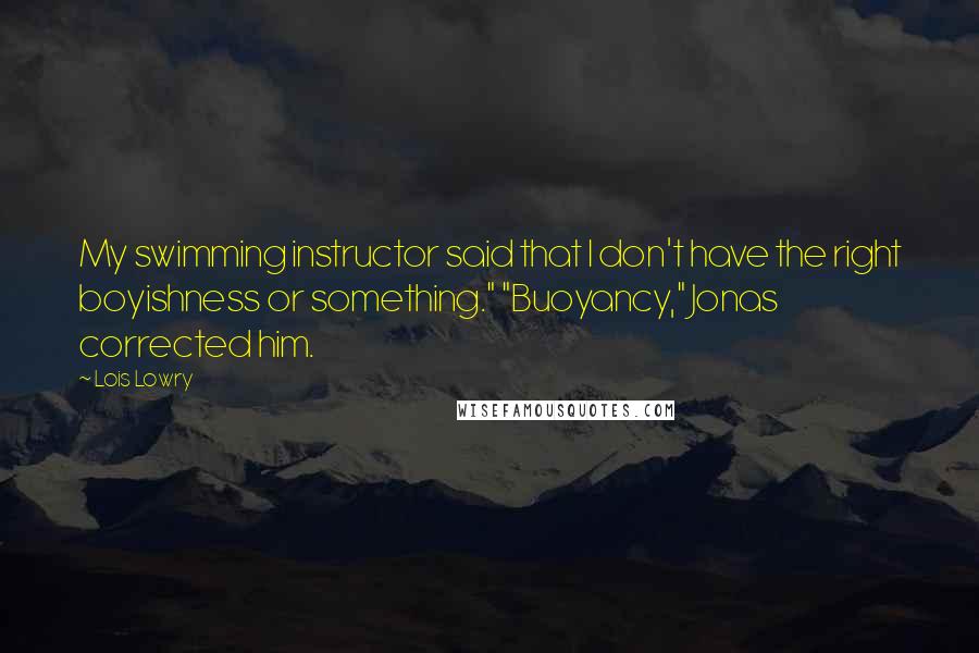 Lois Lowry Quotes: My swimming instructor said that I don't have the right boyishness or something." "Buoyancy," Jonas corrected him.