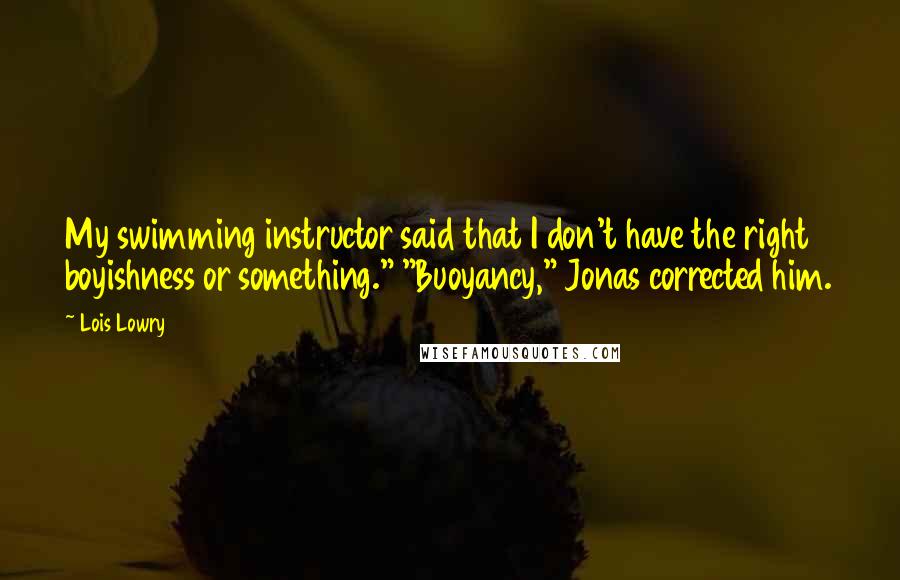 Lois Lowry Quotes: My swimming instructor said that I don't have the right boyishness or something." "Buoyancy," Jonas corrected him.