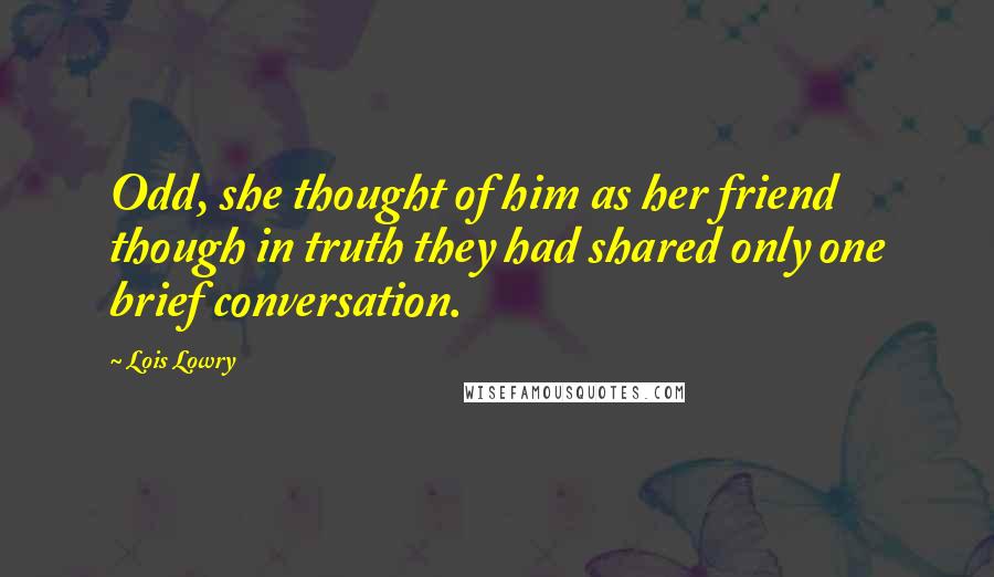 Lois Lowry Quotes: Odd, she thought of him as her friend though in truth they had shared only one brief conversation.