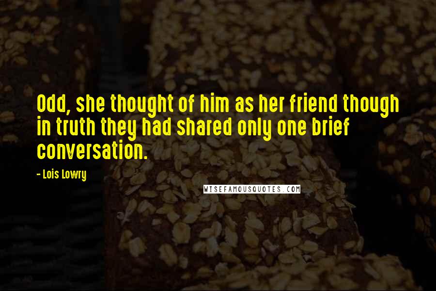 Lois Lowry Quotes: Odd, she thought of him as her friend though in truth they had shared only one brief conversation.