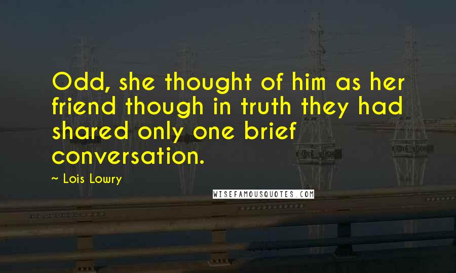 Lois Lowry Quotes: Odd, she thought of him as her friend though in truth they had shared only one brief conversation.