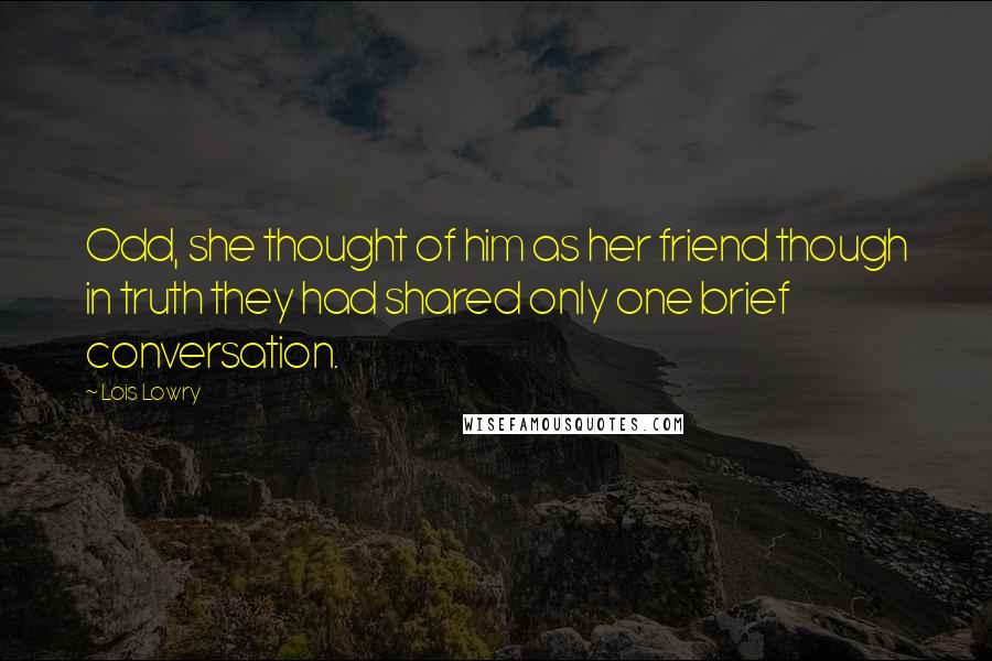 Lois Lowry Quotes: Odd, she thought of him as her friend though in truth they had shared only one brief conversation.