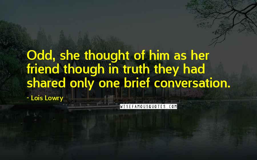 Lois Lowry Quotes: Odd, she thought of him as her friend though in truth they had shared only one brief conversation.