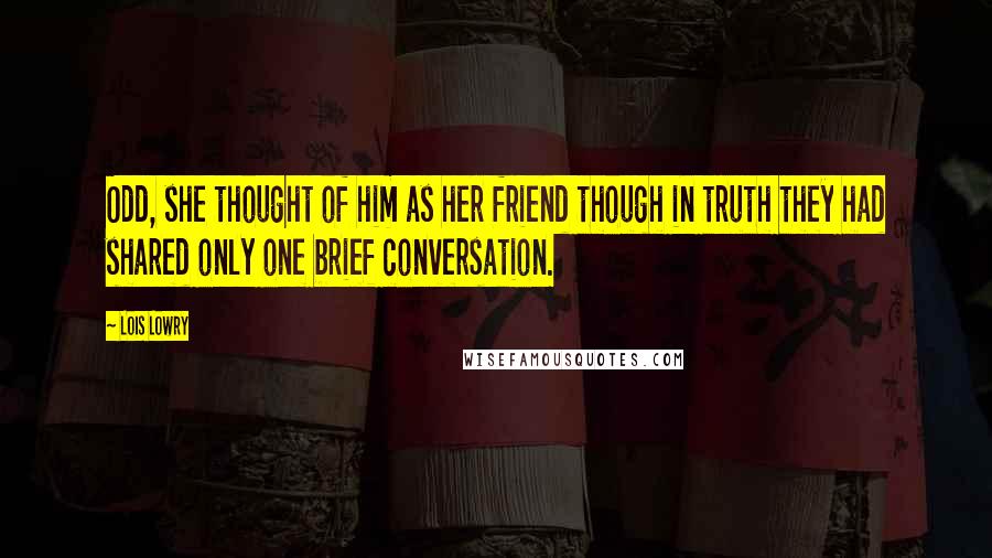 Lois Lowry Quotes: Odd, she thought of him as her friend though in truth they had shared only one brief conversation.