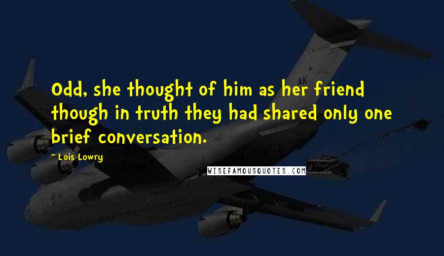 Lois Lowry Quotes: Odd, she thought of him as her friend though in truth they had shared only one brief conversation.