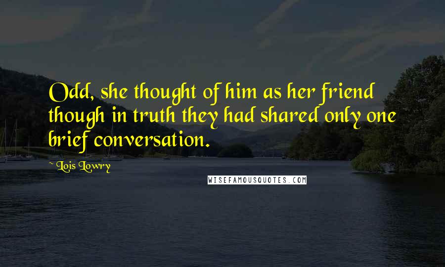 Lois Lowry Quotes: Odd, she thought of him as her friend though in truth they had shared only one brief conversation.