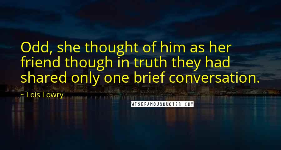 Lois Lowry Quotes: Odd, she thought of him as her friend though in truth they had shared only one brief conversation.