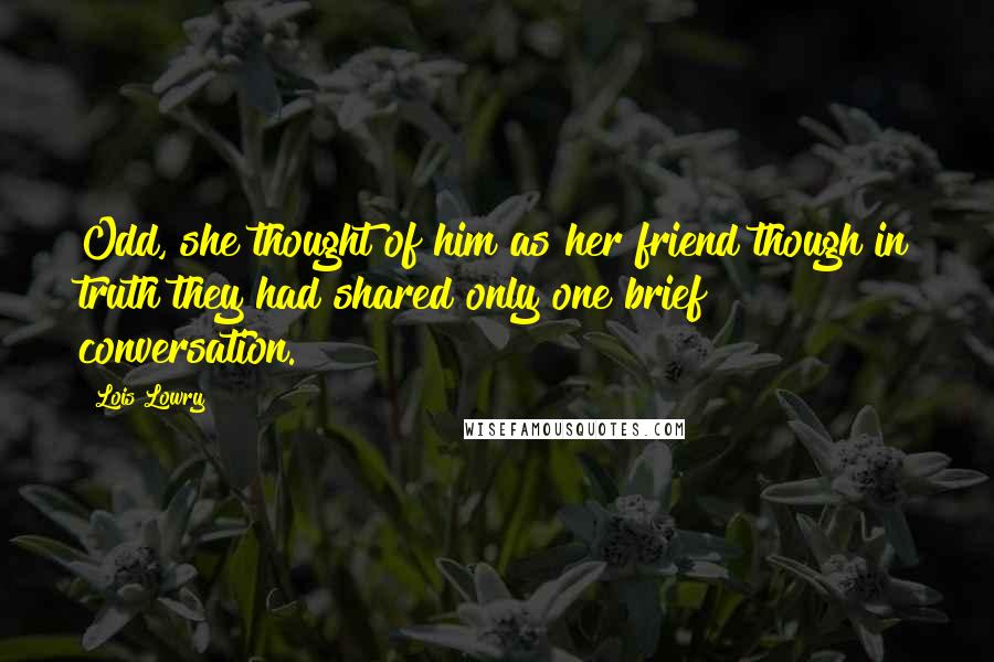 Lois Lowry Quotes: Odd, she thought of him as her friend though in truth they had shared only one brief conversation.