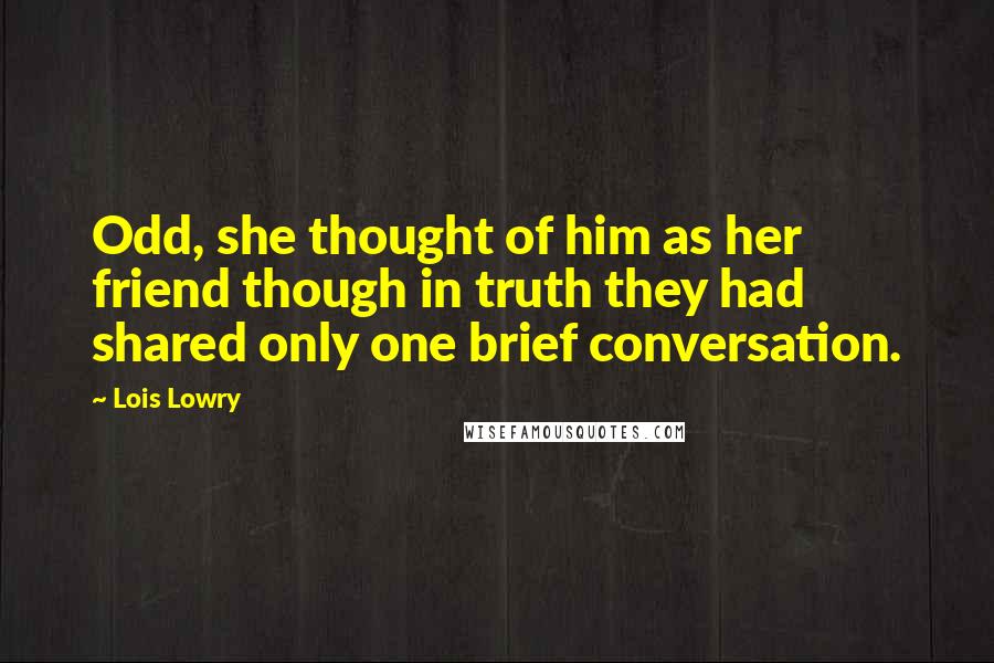 Lois Lowry Quotes: Odd, she thought of him as her friend though in truth they had shared only one brief conversation.