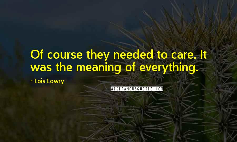 Lois Lowry Quotes: Of course they needed to care. It was the meaning of everything.