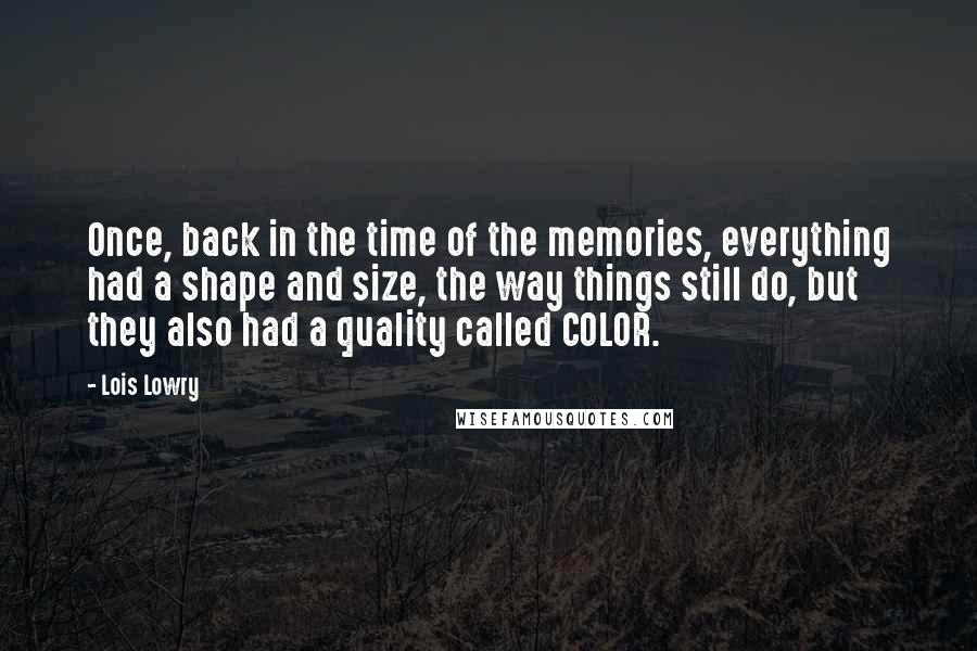 Lois Lowry Quotes: Once, back in the time of the memories, everything had a shape and size, the way things still do, but they also had a quality called COLOR.