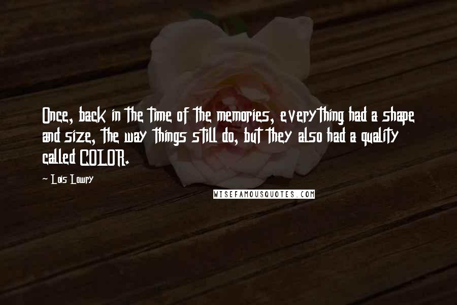 Lois Lowry Quotes: Once, back in the time of the memories, everything had a shape and size, the way things still do, but they also had a quality called COLOR.