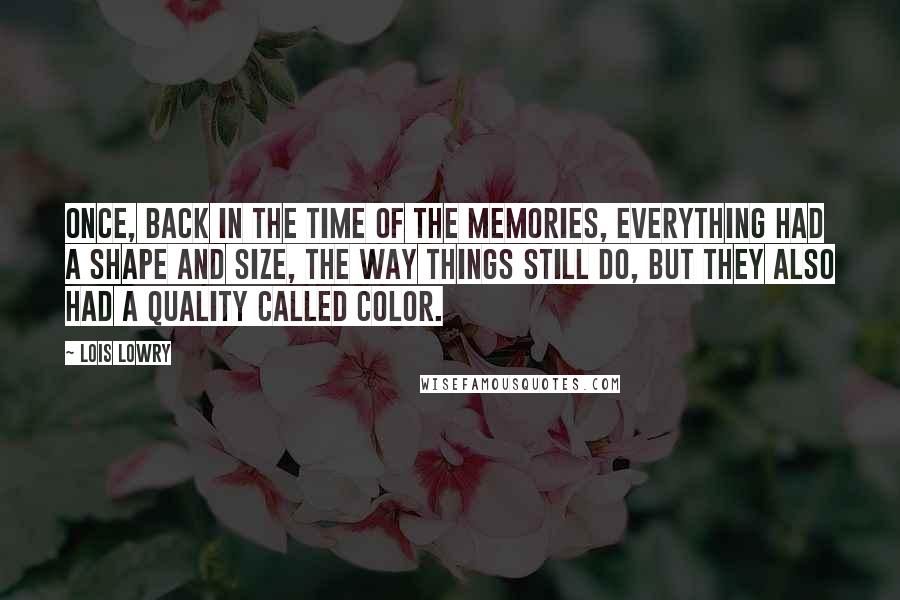 Lois Lowry Quotes: Once, back in the time of the memories, everything had a shape and size, the way things still do, but they also had a quality called COLOR.
