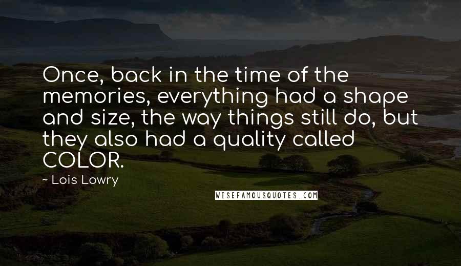 Lois Lowry Quotes: Once, back in the time of the memories, everything had a shape and size, the way things still do, but they also had a quality called COLOR.
