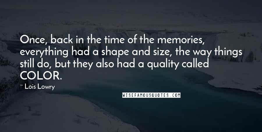 Lois Lowry Quotes: Once, back in the time of the memories, everything had a shape and size, the way things still do, but they also had a quality called COLOR.