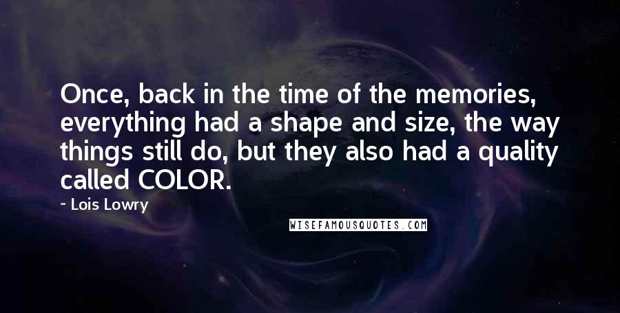 Lois Lowry Quotes: Once, back in the time of the memories, everything had a shape and size, the way things still do, but they also had a quality called COLOR.