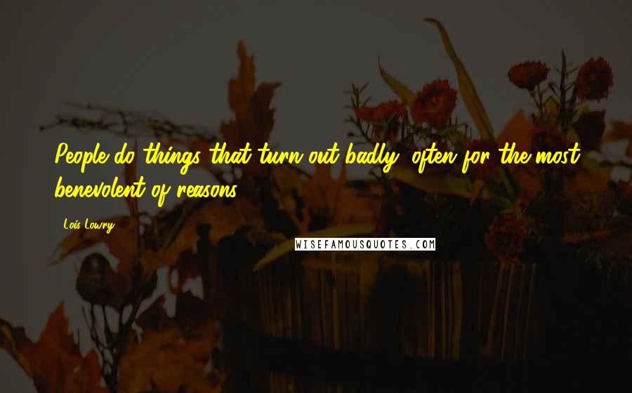 Lois Lowry Quotes: People do things that turn out badly, often for the most benevolent of reasons.